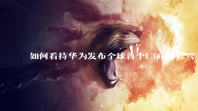 如何看待华为发布全球首个L3商用智驾ADS4.0?