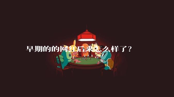 早期的的网红后来怎么样了？