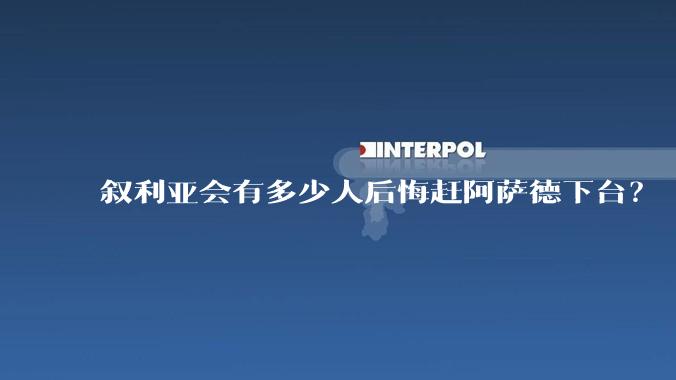 叙利亚会有多少人后悔赶阿萨德下台？