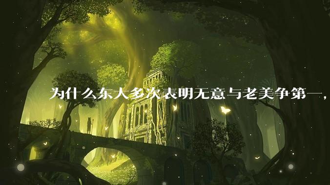 为什么东大多次表明无意与老美争第一，只是主张世界应当多极化，但老美还是打压、遏制东大，为什么？