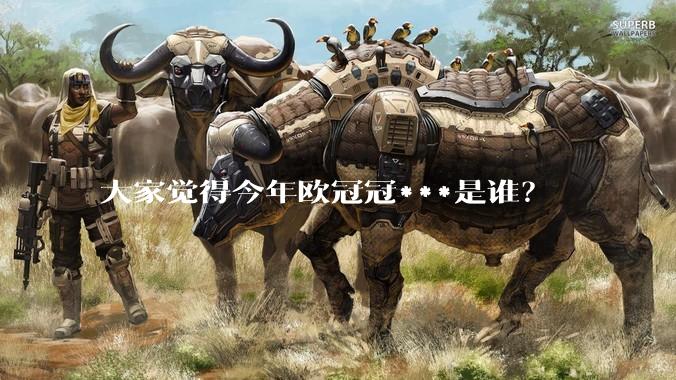 大家觉得今年欧冠冠***是谁？
