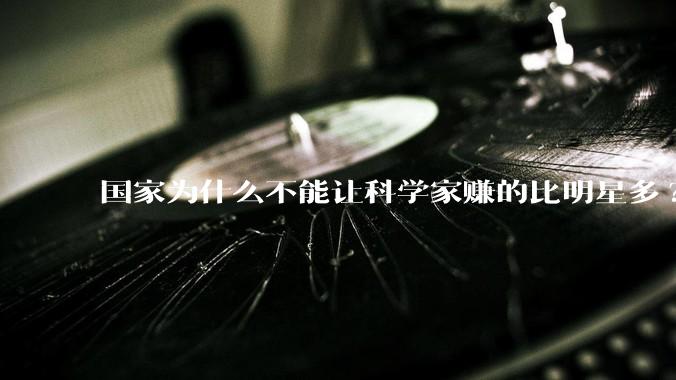 国家为什么不能让科学家赚的比明星多?