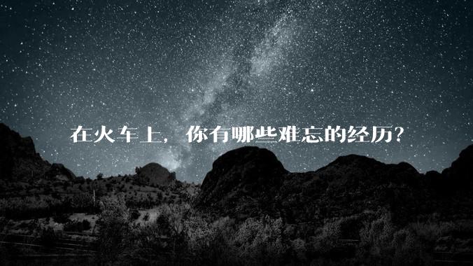 在火车上，你有哪些难忘的经历？