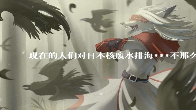 现在的人们对日本核废水排海***不那么关注了为什么？