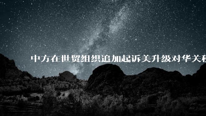 中方在世贸组织追加起诉美升级对华关税措施，具有怎样的意义？
